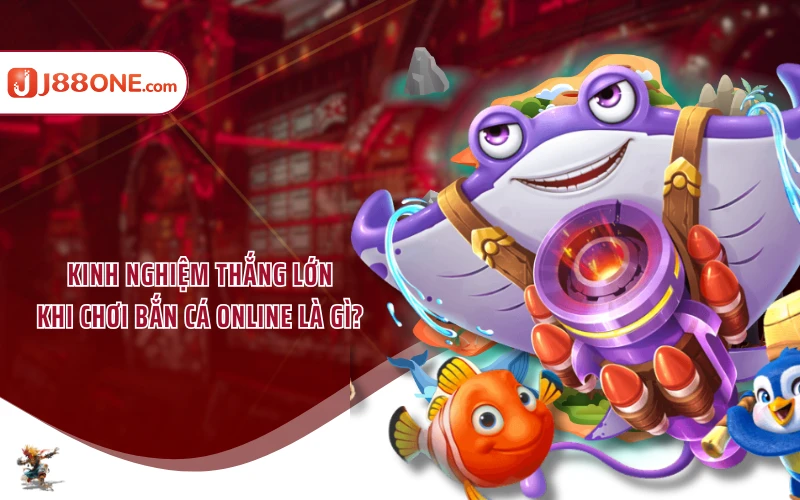 Kinh nghiệm thắng lớn khi chơi bắn cá online là gì?