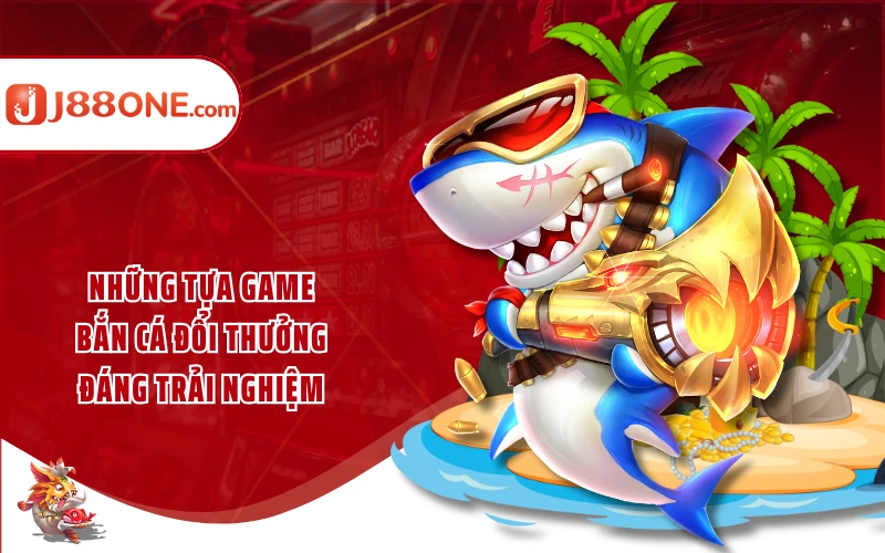 Những tựa game bắn cá đổi thưởng đáng trải nghiệm